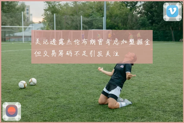 美记透露杰伦布朗曾考虑加盟掘金但交易筹码不足引发关注