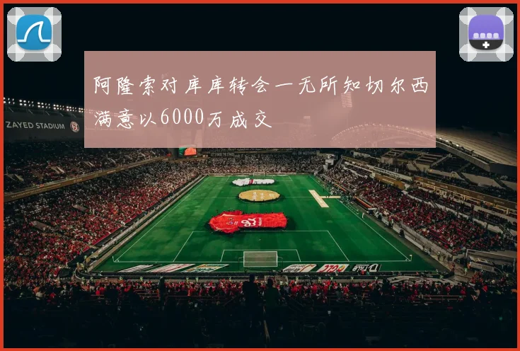 阿隆索对库库转会一无所知切尔西满意以6000万成交