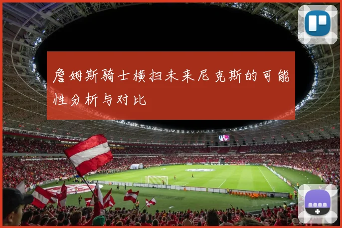 詹姆斯骑士横扫未来尼克斯的可能性分析与对比