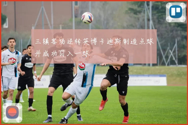 三镇客场逆转英博卡迪斯制造点球并成功罚入一球