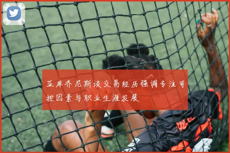亚库乔尼斯谈交易经历强调专注可控因素与职业生涯发展