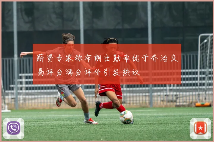 薪资专家称布朗出勤率优于乔治交易评分满分评价引发热议