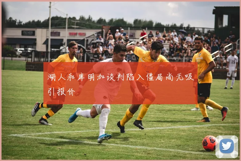湖人和库明加谈判陷入僵局尚无吸引报价