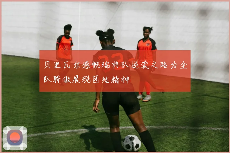 贝里瓦尔感慨瑞典队逆袭之路为全队骄傲展现团结精神