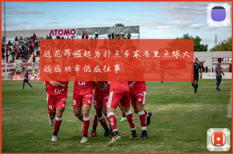 迈尼昂崛起为扑点专家洛里点球大战成功率低成往事