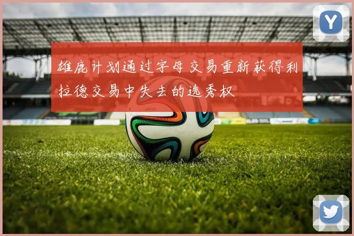 雄鹿计划通过字母交易重新获得利拉德交易中失去的选秀权