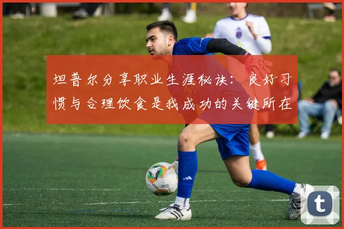 坦普尔分享职业生涯秘诀：良好习惯与合理饮食是我成功的关键所在
