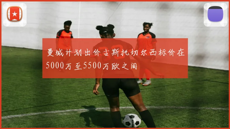 曼城计划出价古斯托切尔西标价在5000万至5500万欧之间