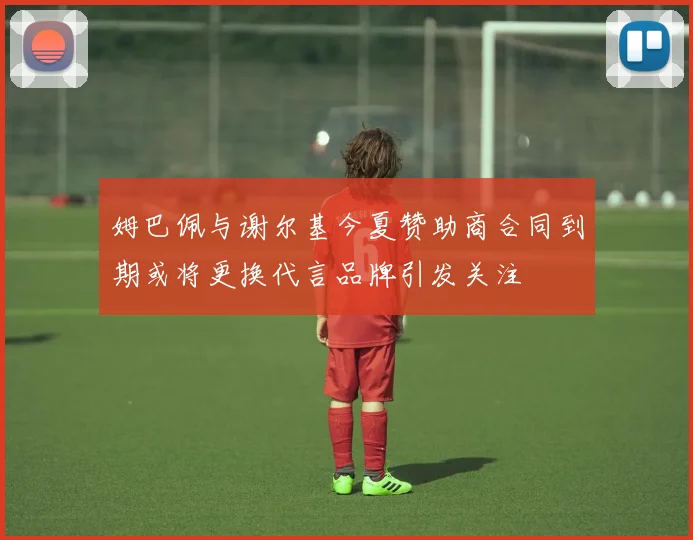 姆巴佩与谢尔基今夏赞助商合同到期或将更换代言品牌引发关注