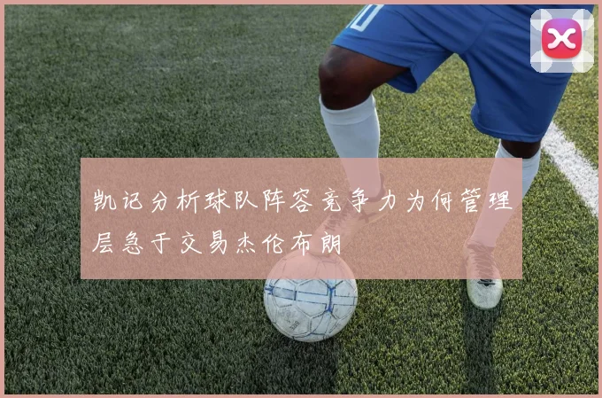 凯记分析球队阵容竞争力为何管理层急于交易杰伦布朗
