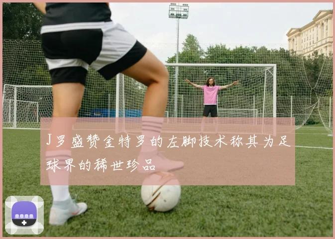 J罗盛赞金特罗的左脚技术称其为足球界的稀世珍品