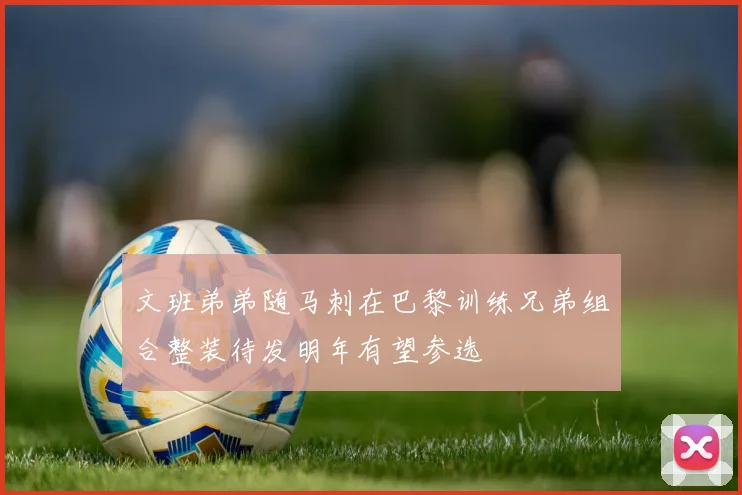 文班弟弟随马刺在巴黎训练兄弟组合整装待发明年有望参选