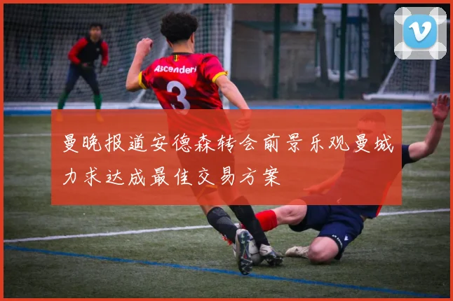 曼晚报道安德森转会前景乐观曼城力求达成最佳交易方案