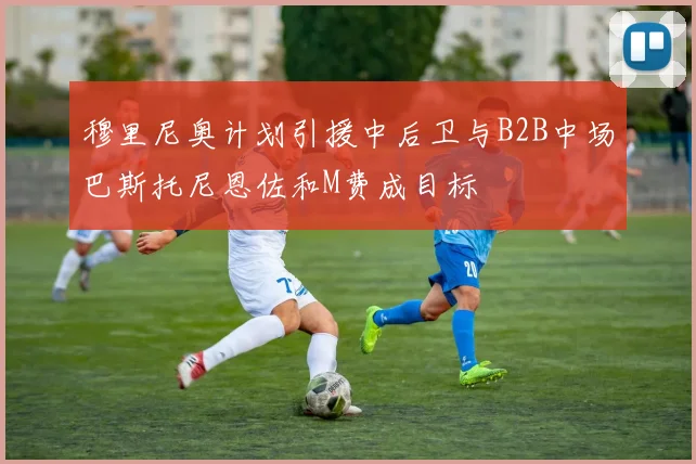 穆里尼奥计划引援中后卫与B2B中场巴斯托尼恩佐和M费成目标