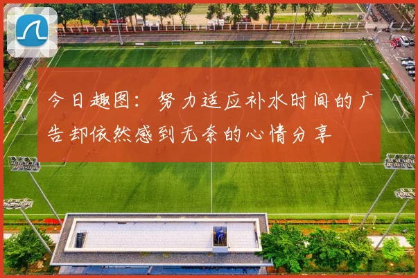 今日趣图：努力适应补水时间的广告却依然感到无奈的心情分享