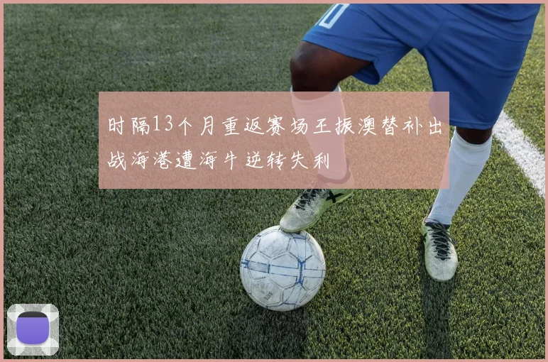 时隔13个月重返赛场王振澳替补出战海港遭海牛逆转失利