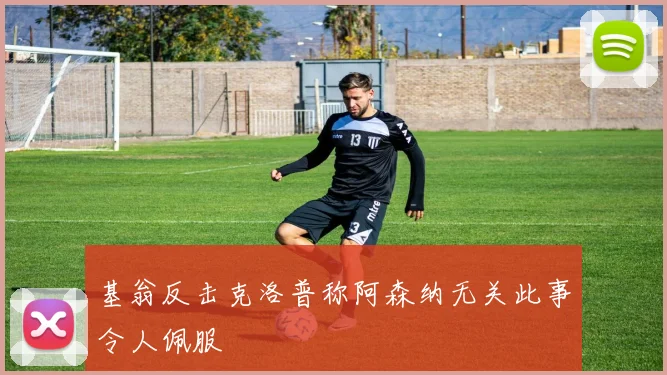 基翁反击克洛普称阿森纳无关此事令人佩服